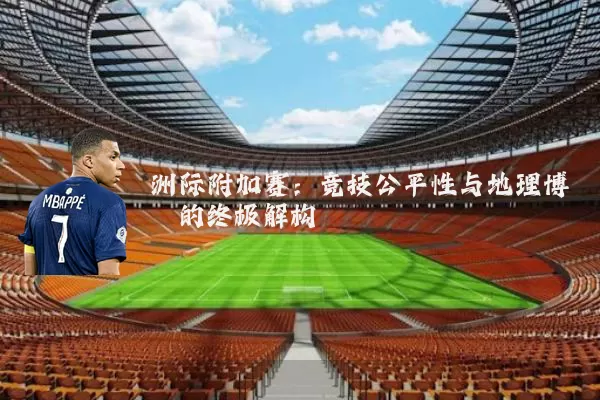 洲际附加赛：竞技公平性与地理博弈的终极解构