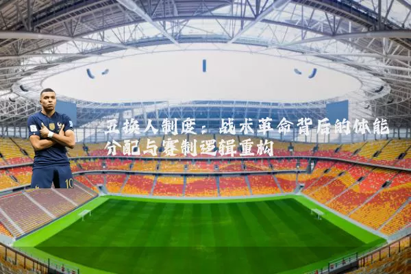 五换人制度:战术革命背后的体能分配与赛制逻辑重构