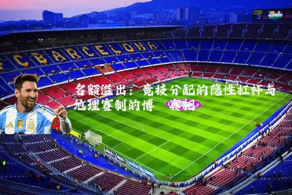 名额溢出:竞技分配的隐性杠杆与地理赛制的博弈真相