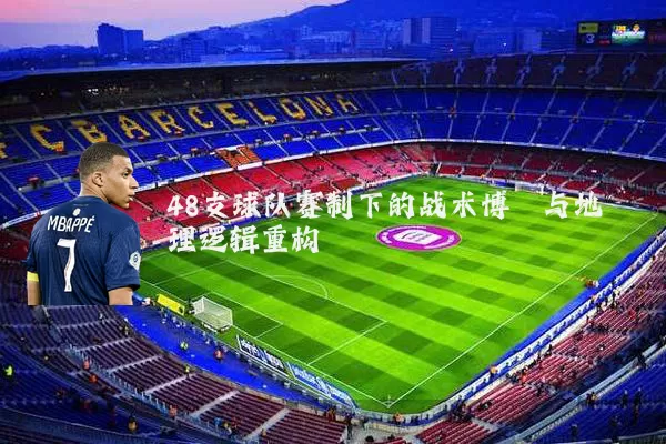 48支球队赛制下的战术博弈与地理逻辑重构
