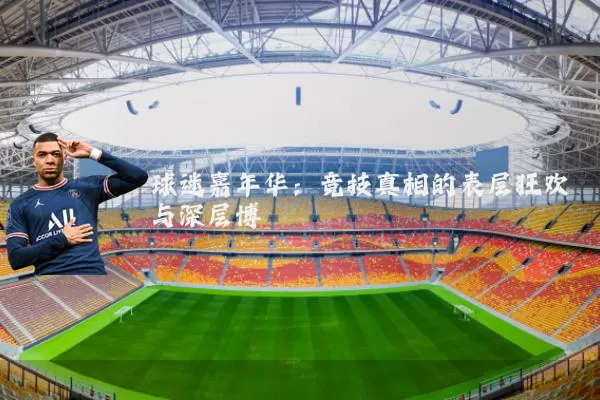球迷嘉年华：竞技真相的表层狂欢与深层博弈