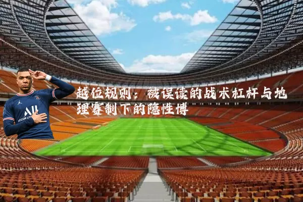 越位规则：被误读的战术杠杆与地理赛制下的隐性博弈