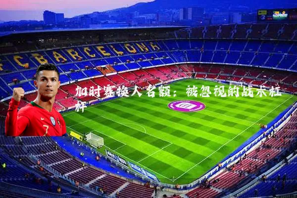 加时赛换人名额：被忽视的战术杠杆