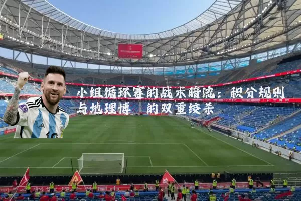 小组循环赛的战术暗流：积分规则与地理博弈的双重绞杀