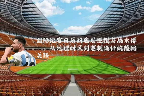 国际比赛日历的底层逻辑与战术博弈:从地理时区到赛制设计的隐秘关联