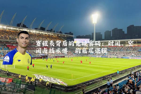 赛程表背后的竞技密码:时间、空间与战术博弈的底层逻辑