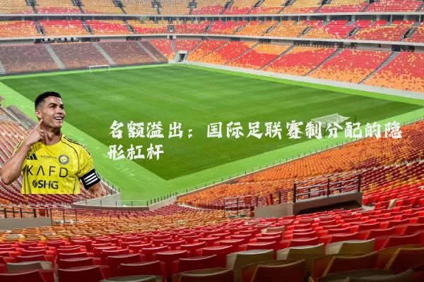 名额溢出:国际足联赛制分配的隐形杠杆