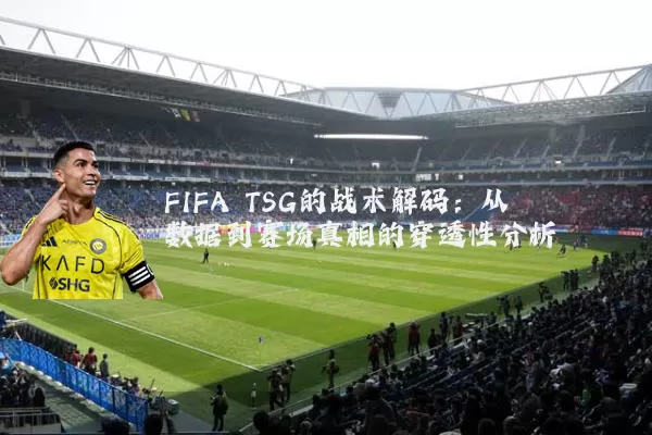 FIFA TSG的战术解码:从数据到赛场真相的穿透性分析
